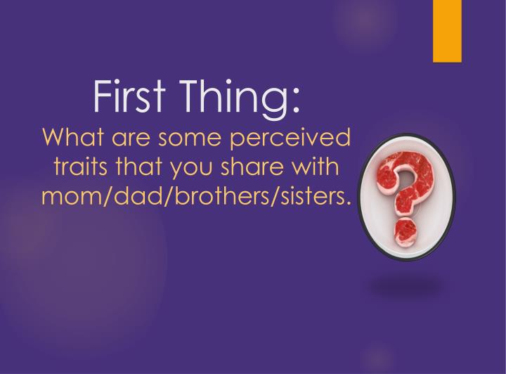 first thing what are some perceived traits that you share with mom dad brothers sisters