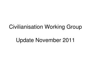 Civilianisation Working Group Update November 2011