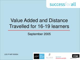 Value Added and Distance Travelled for 16-19 learners September 2005