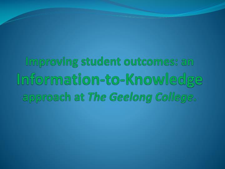 improving student outcomes an information to knowledge approach at the geelong college
