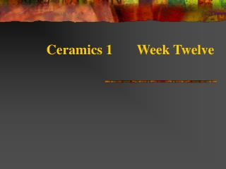 Ceramics 1		Week Twelve