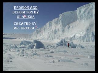 Erosion and Deposition by Glaciers Created By: Mr. Kreeger
