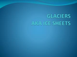 GLACIERS AKA ICE SHEETS