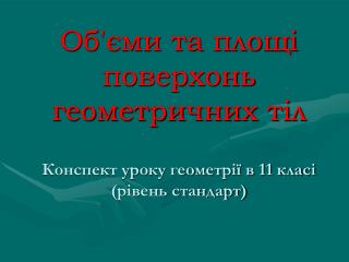 Об'єми та площі поверхонь геометричних тіл Конспект уроку геометрії в 11 класі (рівень стандарт)