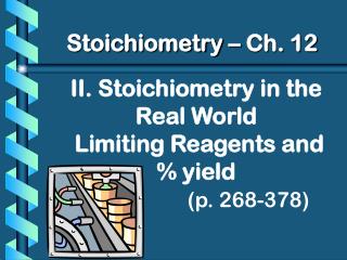 II. Stoichiometry in the Real World Limiting Reagents and % yield (p. 268-378)