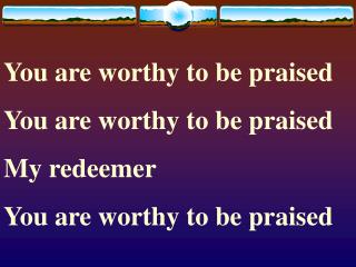 You are worthy to be praised You are worthy to be praised My redeemer You are worthy to be praised