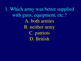 1. Which army was better supplied with guns, equipment, etc.? D. British