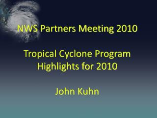 NWS Partners Meeting 2010 Tropical Cyclone Program Highlights for 2010 John Kuhn