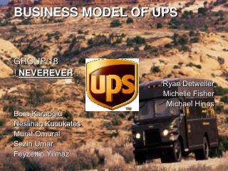 BUSINESS MODEL OF UPS GROUP 18 ! NEVEREVER ! Ryan Detweiler Michelle Fisher Michael Hines