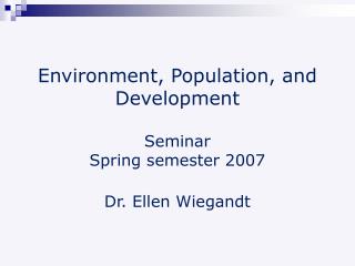 Environment, Population, and Development Seminar Spring semester 2007 Dr. Ellen Wiegandt