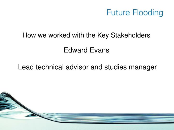 how we worked with the key stakeholders edward evans lead technical advisor and studies manager