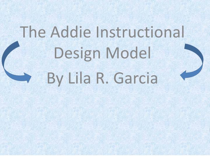 the addie instructional design model by lila r garcia