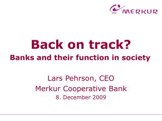 Back on track? Banks and their function in society Lars Pehrson, CEO Merkur Cooperative Bank