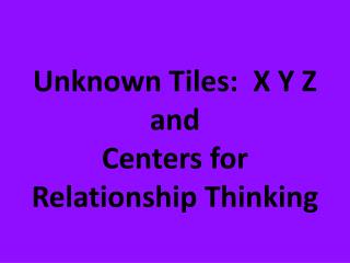 Unknown Tiles: X Y Z and Centers for Relationship Thinking