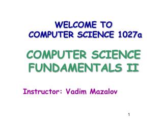 WELCOME TO COMPUTER SCIENCE 1027a COMPUTER SCIENCE FUNDAMENTALS II Instructor: Vadim Mazalov