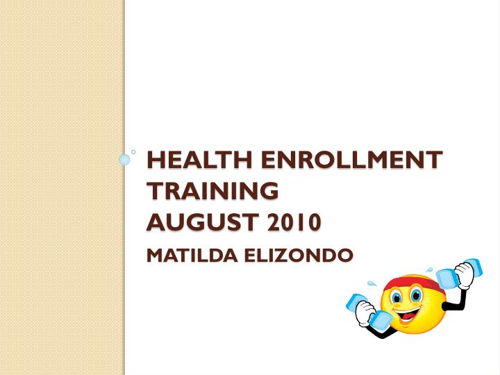 health enrollment training august 2010 matilda elizondo