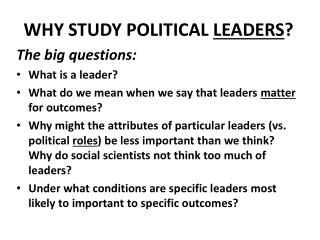 WHY STUDY POLITICAL LEADERS ? The big questions: What is a leader?
