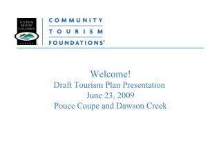 Welcome! Draft Tourism Plan Presentation June 23, 2009 Pouce Coupe and Dawson Creek