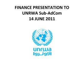 FINANCE PRESENTATION TO UNRWA Sub-AdCom 14 JUNE 2011