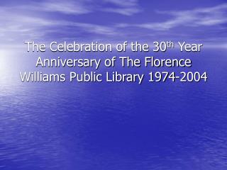 The Celebration of the 30 th Year Anniversary of The Florence Williams Public Library 1974-2004